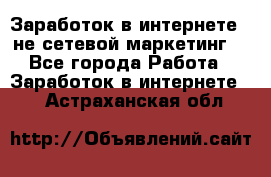 Заработок в интернете , не сетевой маркетинг  - Все города Работа » Заработок в интернете   . Астраханская обл.